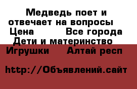 Медведь поет и отвечает на вопросы  › Цена ­ 600 - Все города Дети и материнство » Игрушки   . Алтай респ.